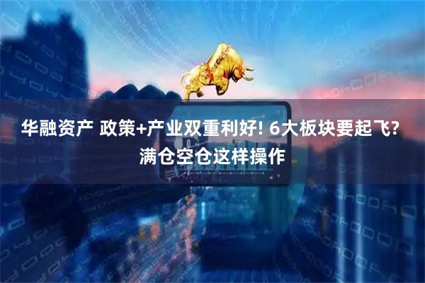 华融资产 政策+产业双重利好! 6大板块要起飞? 满仓空仓这样操作