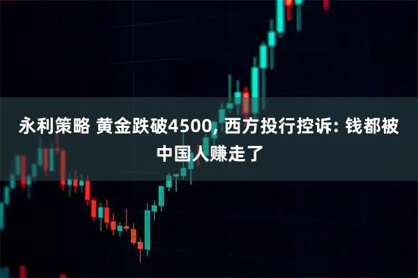 永利策略 黄金跌破4500, 西方投行控诉: 钱都被中国人赚走了