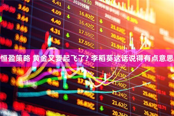 恒盈策略 黄金又要起飞了? 李稻葵这话说得有点意思