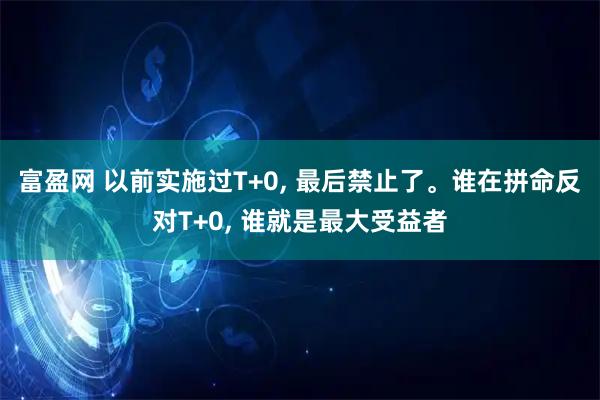 富盈网 以前实施过T+0, 最后禁止了。谁在拼命反对T+0, 谁就是最大受益者