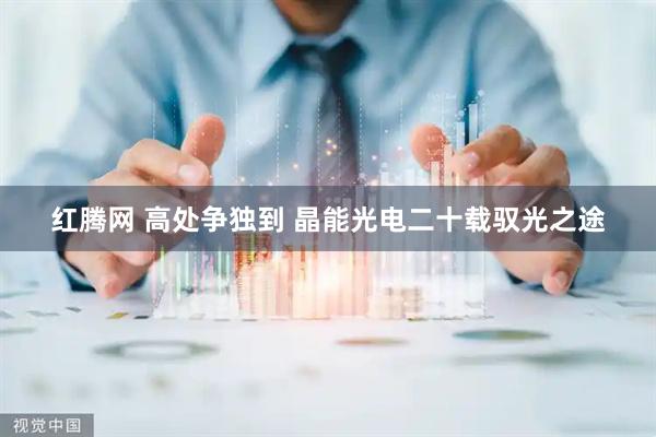 红腾网 高处争独到 晶能光电二十载驭光之途