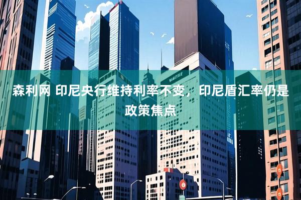森利网 印尼央行维持利率不变，印尼盾汇率仍是政策焦点