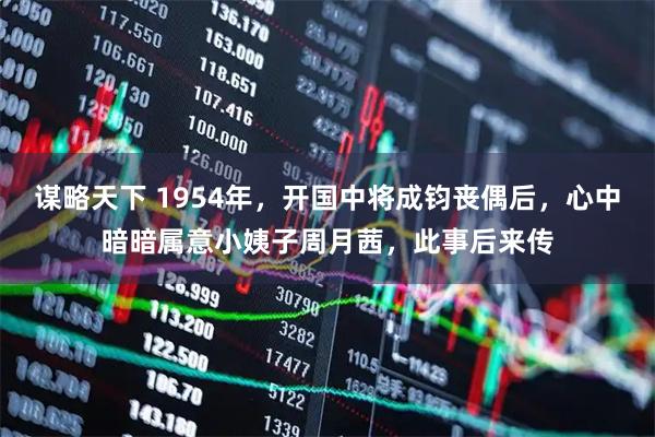 谋略天下 1954年，开国中将成钧丧偶后，心中暗暗属意小姨子周月茜，此事后来传