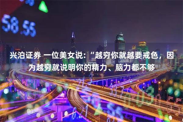 兴泊证券 一位美女说: “越穷你就越要戒色，因为越穷就说明你的精力、脑力都不够