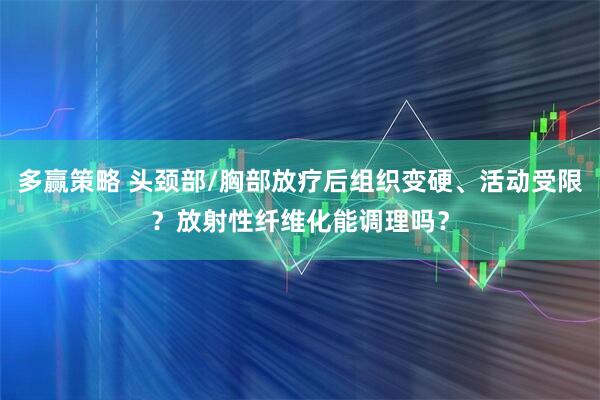 多赢策略 头颈部/胸部放疗后组织变硬、活动受限？放射性纤维化能调理吗？