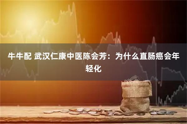 牛牛配 武汉仁康中医陈会芳：为什么直肠癌会年轻化