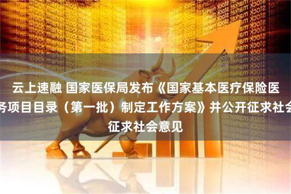 云上速融 国家医保局发布《国家基本医疗保险医疗服务项目目录（第一批）制定工作方案》并公开征求社会意见