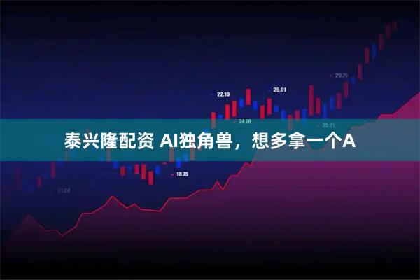 泰兴隆配资 AI独角兽，想多拿一个A