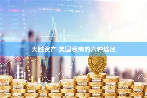 天胜资产 美国看病的六种途径