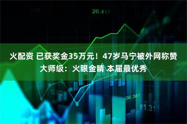 火配资 已获奖金35万元！47岁马宁被外网称赞大师级：火眼金睛 本届最优秀