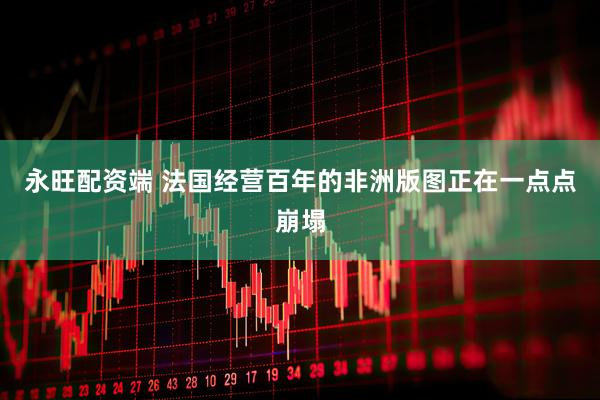 永旺配资端 法国经营百年的非洲版图正在一点点崩塌