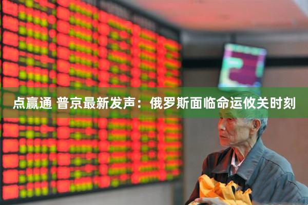 点赢通 普京最新发声：俄罗斯面临命运攸关时刻