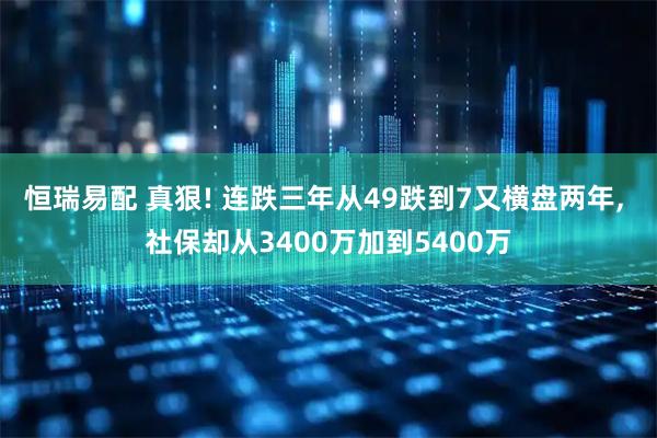 恒瑞易配 真狠! 连跌三年从49跌到7又横盘两年, 社保却从3400万加到5400万