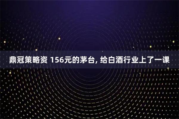 鼎冠策略资 156元的茅台, 给白酒行业上了一课