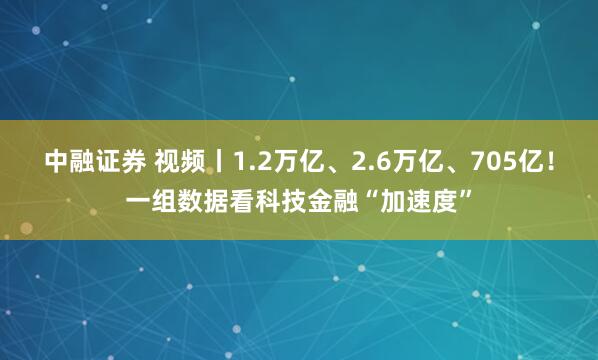 中融证券 视频丨1.2万亿、2.6万亿、705亿！一组数据看科技金融“加速度”