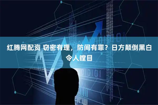 红腾网配资 窃密有理，防间有罪？日方颠倒黑白令人瞠目