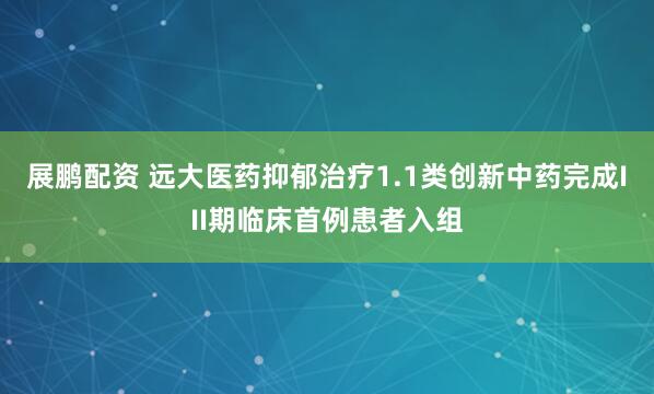 展鹏配资 远大医药抑郁治疗1.1类创新中药完成III期临床首例患者入组