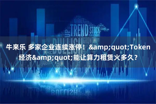 牛来乐 多家企业连续涨停！"Token经济"能让算力租赁火多久？