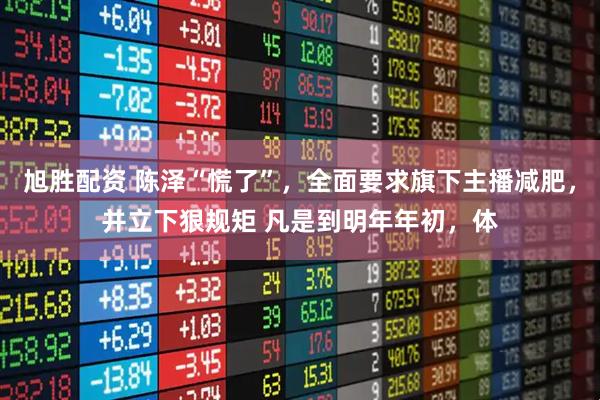 旭胜配资 陈泽“慌了”，全面要求旗下主播减肥，并立下狠规矩 凡是到明年年初，体