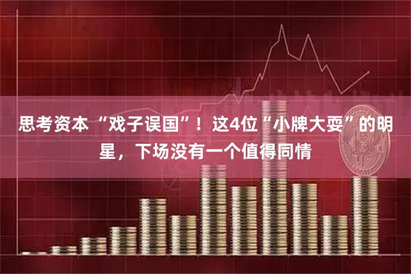 思考资本 “戏子误国”！这4位“小牌大耍”的明星，下场没有一个值得同情