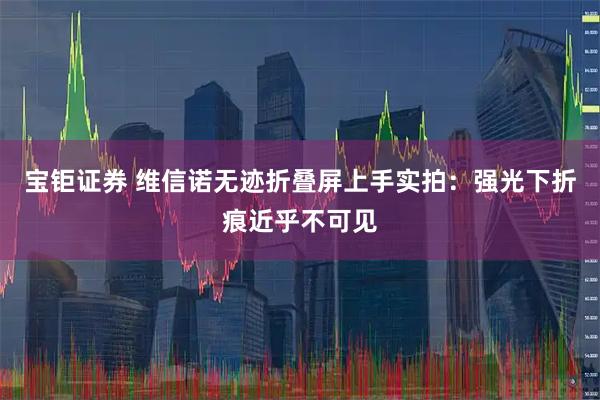 宝钜证券 维信诺无迹折叠屏上手实拍：强光下折痕近乎不可见