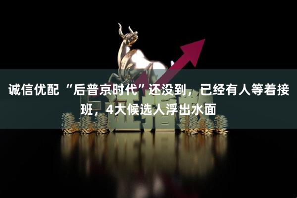 诚信优配 “后普京时代”还没到，已经有人等着接班，4大候选人浮出水面