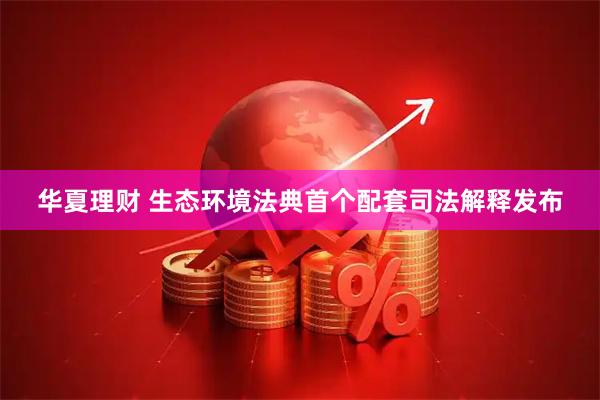 华夏理财 生态环境法典首个配套司法解释发布