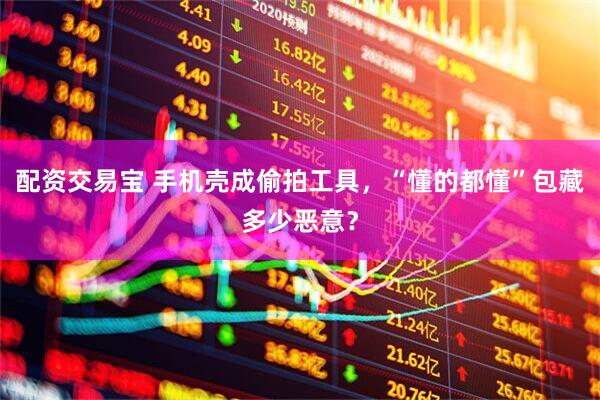 配资交易宝 手机壳成偷拍工具,“懂的都懂”包藏多少恶意?